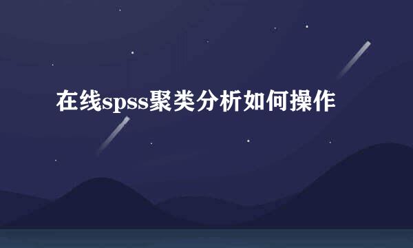 在线spss聚类分析如何操作