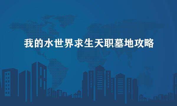 我的水世界求生天职墓地攻略