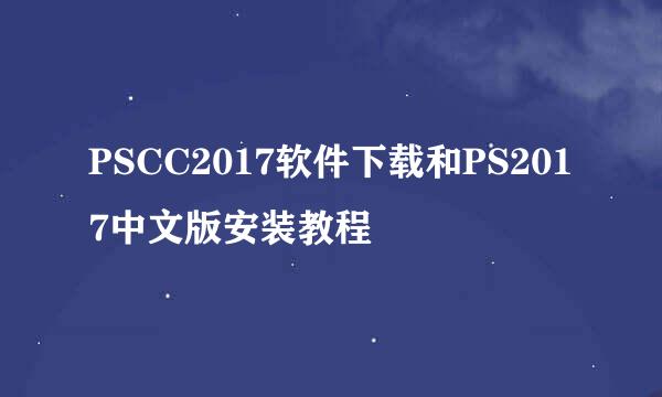PSCC2017软件下载和PS2017中文版安装教程