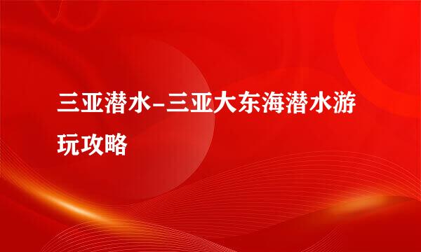三亚潜水-三亚大东海潜水游玩攻略