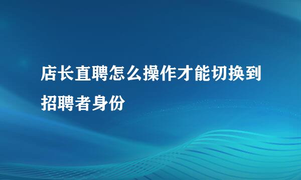 店长直聘怎么操作才能切换到招聘者身份