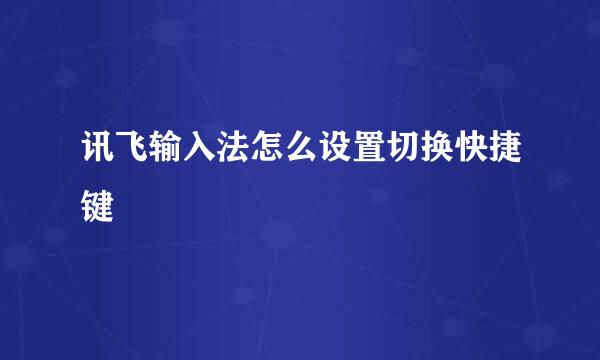 讯飞输入法怎么设置切换快捷键