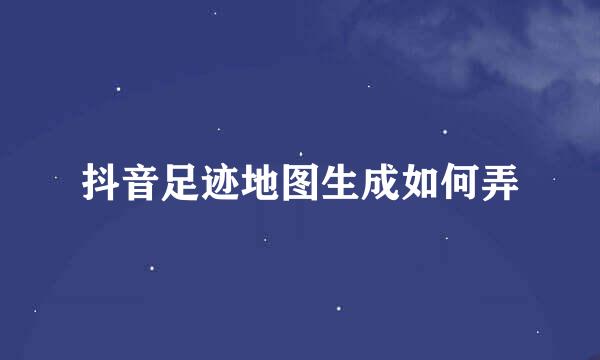 抖音足迹地图生成如何弄