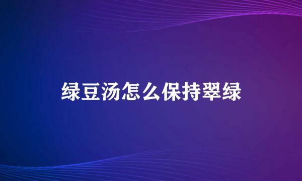 绿豆汤怎么保持翠绿