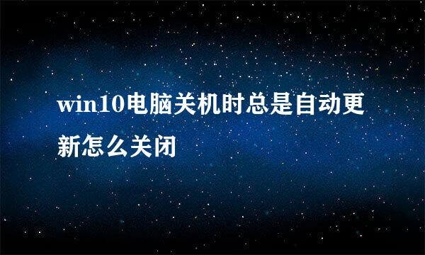 win10电脑关机时总是自动更新怎么关闭
