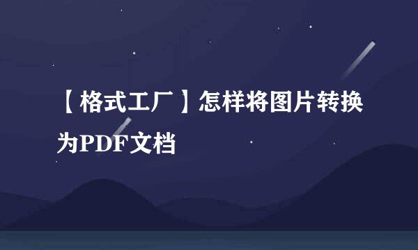 【格式工厂】怎样将图片转换为PDF文档