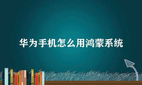 华为手机怎么用鸿蒙系统