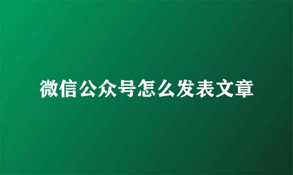 微信公众号怎么发表文章