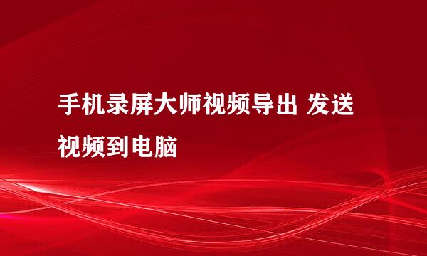 手机录屏大师视频导出 发送视频到电脑