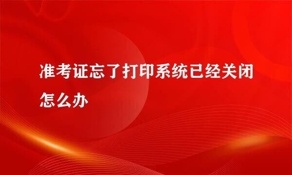 准考证忘了打印系统已经关闭怎么办