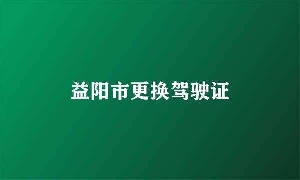 益阳市更换驾驶证
