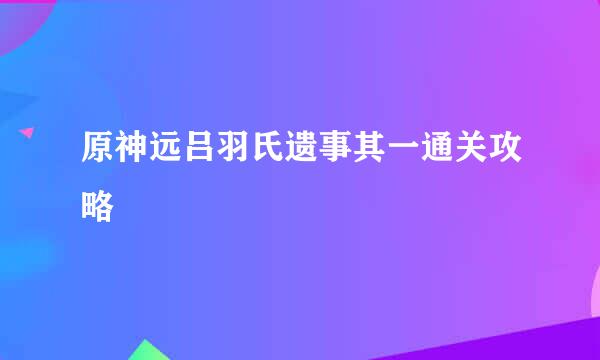 原神远吕羽氏遗事其一通关攻略