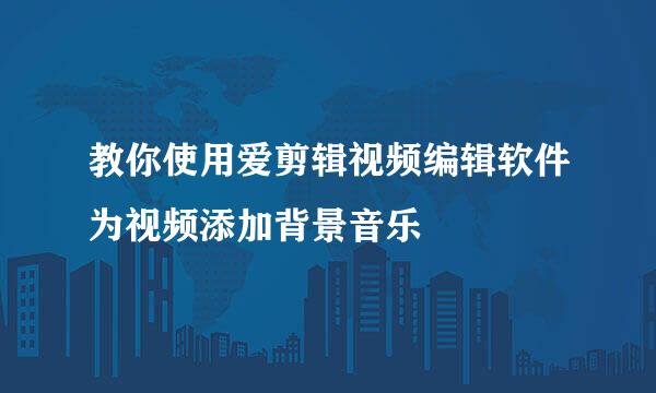 教你使用爱剪辑视频编辑软件为视频添加背景音乐