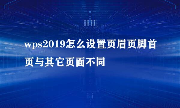wps2019怎么设置页眉页脚首页与其它页面不同