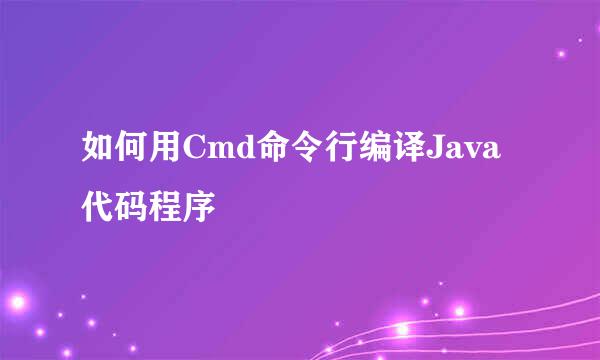 如何用Cmd命令行编译Java代码程序