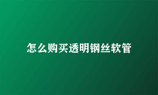 怎么购买透明钢丝软管