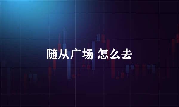 随从广场 怎么去