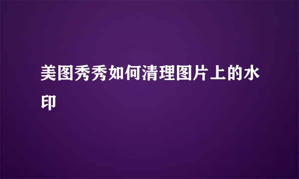美图秀秀如何清理图片上的水印