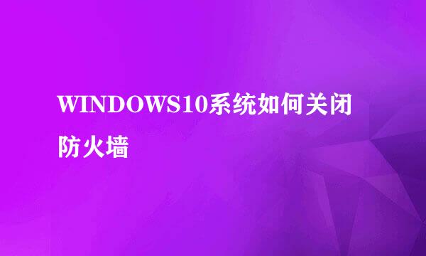 WINDOWS10系统如何关闭防火墙