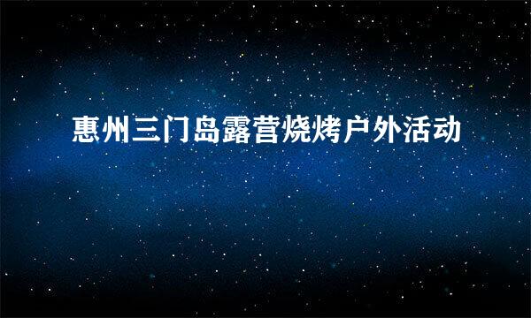 惠州三门岛露营烧烤户外活动