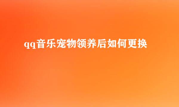 qq音乐宠物领养后如何更换