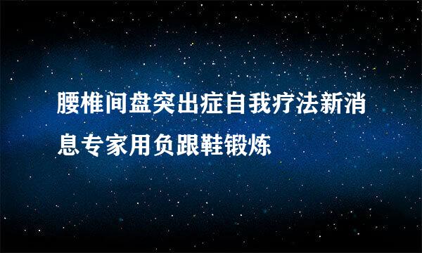 腰椎间盘突出症自我疗法新消息专家用负跟鞋锻炼