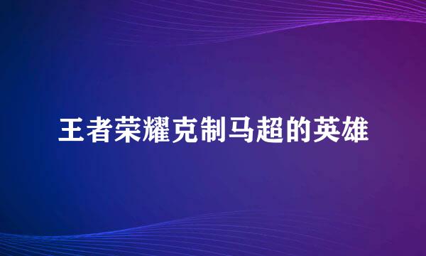 王者荣耀克制马超的英雄