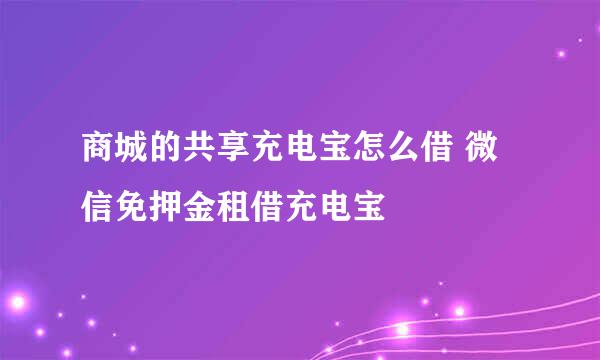 商城的共享充电宝怎么借 微信免押金租借充电宝