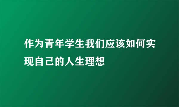 作为青年学生我们应该如何实现自己的人生理想