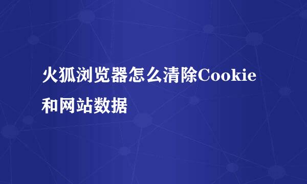 火狐浏览器怎么清除Cookie和网站数据