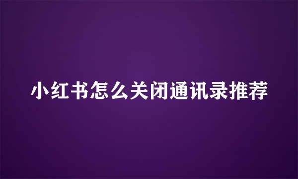 小红书怎么关闭通讯录推荐