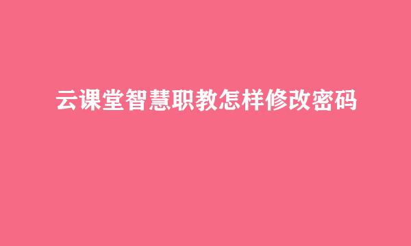 云课堂智慧职教怎样修改密码
