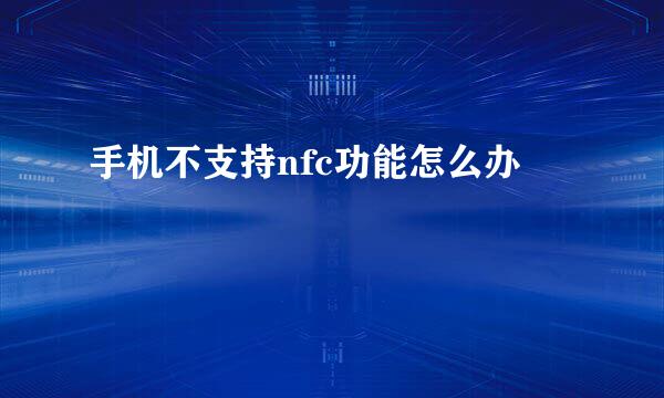 手机不支持nfc功能怎么办