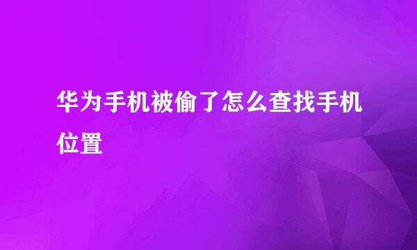 华为手机被偷了怎么查找手机位置
