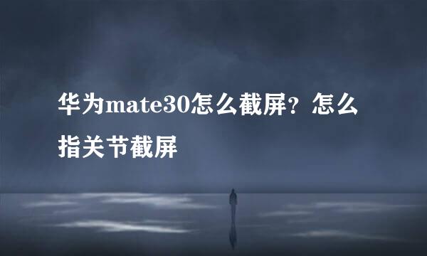 华为mate30怎么截屏？怎么指关节截屏