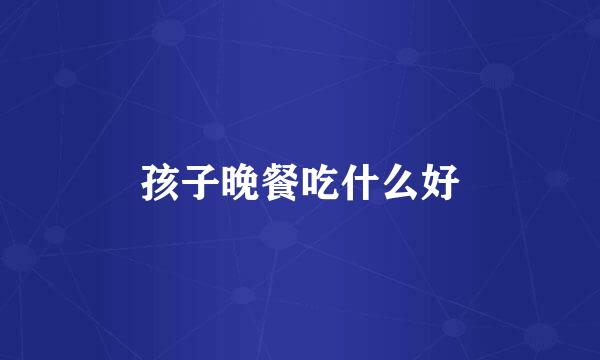 孩子晚餐吃什么好
