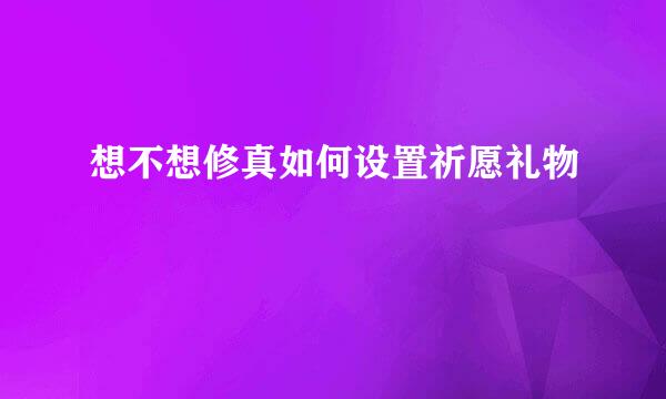 想不想修真如何设置祈愿礼物
