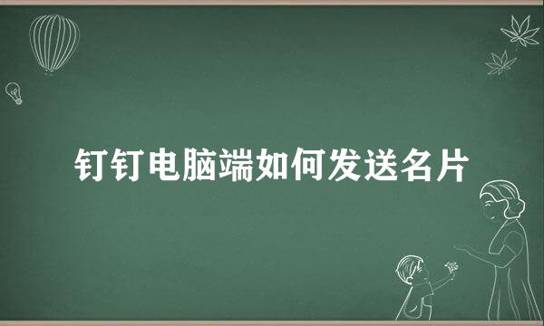 钉钉电脑端如何发送名片