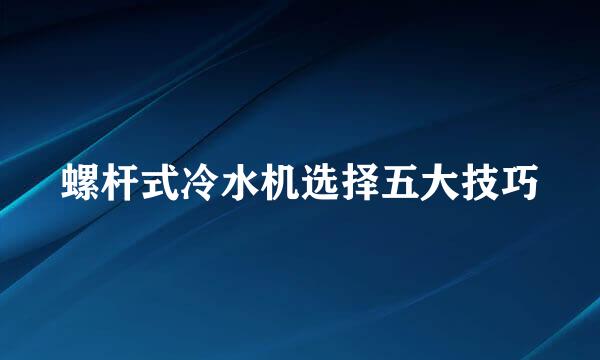 螺杆式冷水机选择五大技巧
