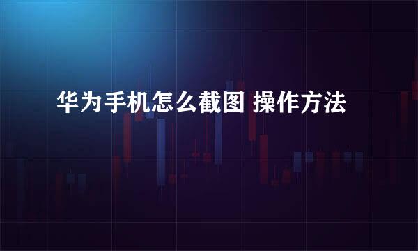 华为手机怎么截图 操作方法