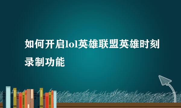 如何开启lol英雄联盟英雄时刻录制功能