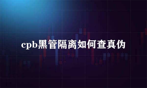 cpb黑管隔离如何查真伪