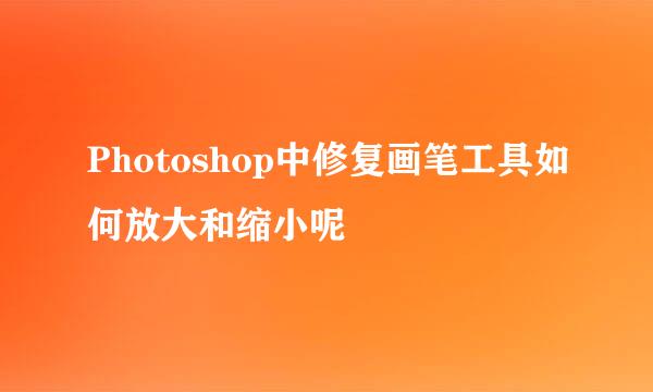 Photoshop中修复画笔工具如何放大和缩小呢