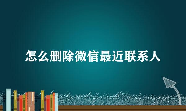 怎么删除微信最近联系人