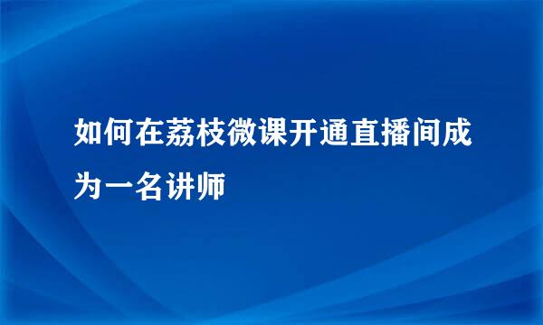 如何在荔枝微课开通直播间成为一名讲师