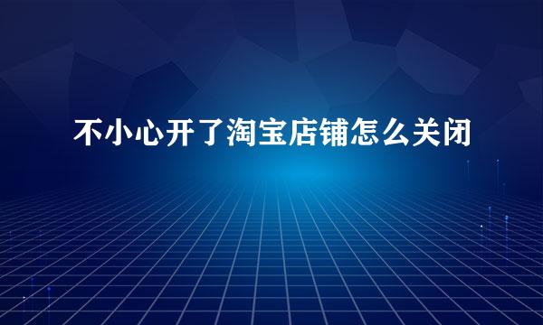 不小心开了淘宝店铺怎么关闭