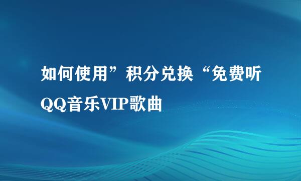 如何使用”积分兑换“免费听QQ音乐VIP歌曲