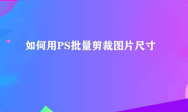 如何用PS批量剪裁图片尺寸