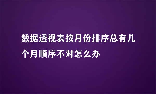 数据透视表按月份排序总有几个月顺序不对怎么办