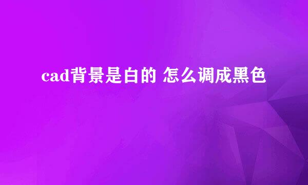cad背景是白的 怎么调成黑色 